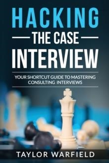 HACKING THE CASE INTERVIEW : YOUR SHORTCUT GUIDE TO MASTERING CONSULTING INTERVIEWS | 9781545261828 | TAYLOR WARFIELD