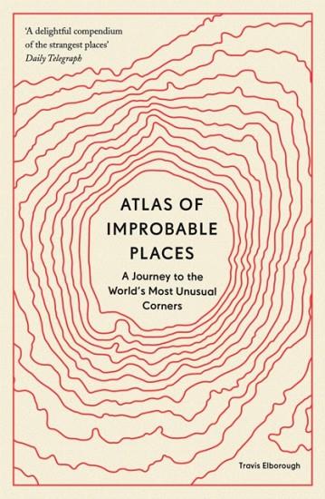 ATLAS OF IMPROBABLE PLACES : A JOURNEY TO THE WORLD'S MOST UNUSUAL CORNERS | 9780711264014 | TRAVIS ELBOROUGH
