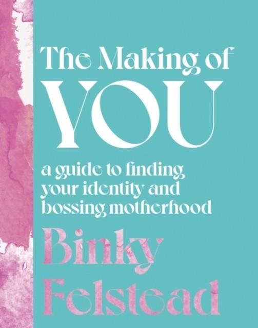 THE MAKING OF YOU : A GUIDE TO FINDING YOUR IDENTITY AND BOSSING MOTHERHOOD | 9780349433790 | BINKY FELSTEAD