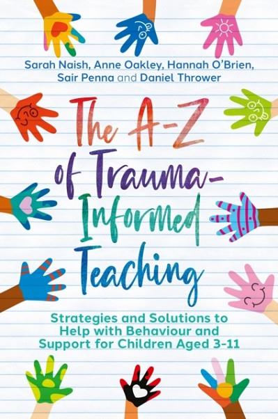 THE A-Z OF TRAUMA-INFORMED TEACHING : STRATEGIES AND SOLUTIONS TO HELP WITH BEHAVIOUR AND SUPPORT FOR CHILDREN AGED 3-11 | 9781839972058 | SARAH NAISH, ANNE OAKLEY,  HANNAH O'BRIEN, SAIR PENNA, DANIEL THROWER