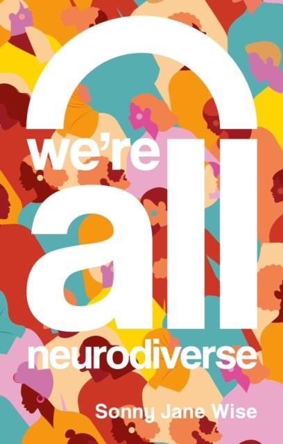 WE'RE ALL NEURODIVERSE : HOW TO BUILD A NEURODIVERSITY-AFFIRMING FUTURE AND CHALLENGE NEURONORMATIVITY | 9781839975783 | SONNY JANE WISE