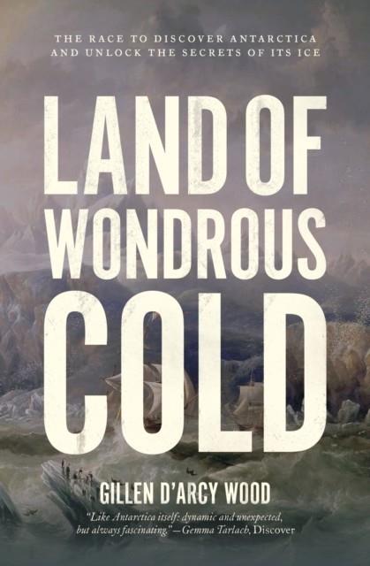 LAND OF WONDROUS COLD : THE RACE TO DISCOVER ANTARCTICA AND UNLOCK THE SECRETS OF ITS ICE | 9780691229041 | GILLEN D'ARCY WOOD