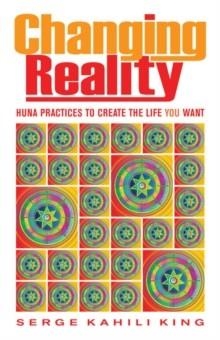 CHANGING REALITY: HUNA PRACTICES TO CREATE THE LIF | 9780835609111 | SERGE KAHILI KING