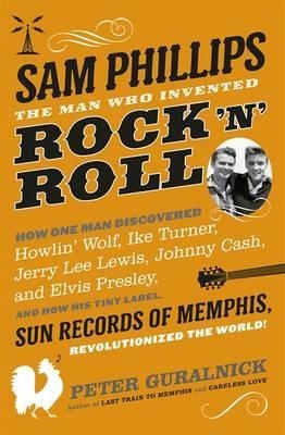 SAM PHILLIPS: THE MAN WHO INVENTED ROCK 'N' ROLL | 9780297609490 | PETER GURALNICK