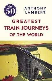 THE 50 GREATEST TRAIN JOURNEYS OF THE WORLD | 9781785780653 | ANTHONY LAMBERT