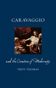 CARAVAGGIO AND THE CREATION OF MODERNITY | 9781780236766 | TROY THOMAS
