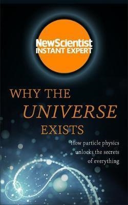 WHY THE UNIVERSE EXISTS: HOW PARTICLE PHYSICS UNLOCKS THE SECRETS OF EVERYTHING | 9781473629684 | NEW SCIENTIST