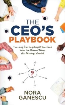 THE CEO'S PLAYBOOK: TURNING THE EMPLOYEES YOU HAVE INTO THE DREAM TEAM YOU ALWAYS WANTED  | 9781683503101 | NORA GANESCU