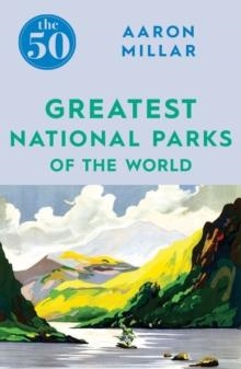 50 GREATEST NATIONAL PARKS OF THE WORLD | 9781785783395 | AARON MILLAR