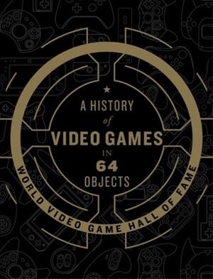 A HISTORY OF VIDEO GAMES IN 64 OBJECTS | 9780062838698 | WORLD VIDEO GAME HALL OF FAME