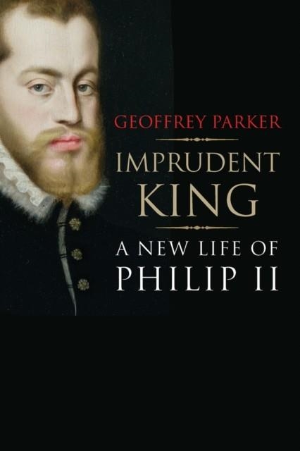 IMPRUDENT KING: A NEW LIFE OF PHILIP II | 9780300216950 | GEOFFREY PARKER