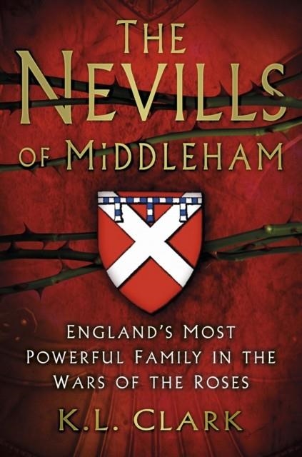 THE NEVILLS OF MIDDLEHAM : ENGLAND'S MOST POWERFUL FAMILY IN THE WARS OF THE ROSES | 9780750983440 | K.L. CLARK