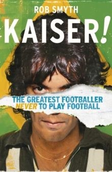 KAISER: THE GREATEST FOOTBALLER NEVER TO HAVE PLAY | 9781787290259 | ROB SMYTH