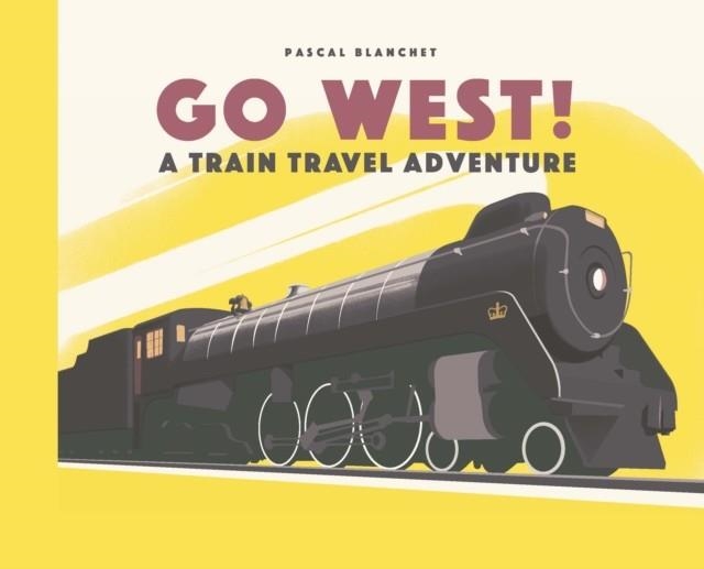 GO WEST! THE GREAT NORTH AMERICAN RAILROAD ADVENTURE | 9781786033437 | PASCAL BLANCHET