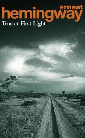 TRUE AT FIRST LIGHT | 9780099282129 | ERNEST HEMINGWAY
