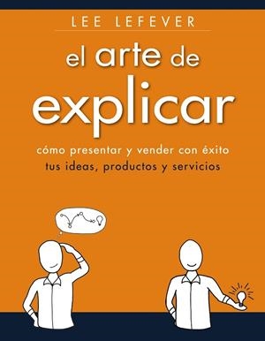 El arte de explicar. Como presentar y vender con éxito tus ideas, productos y servicios | 9788441534223 | Lefever, Lee