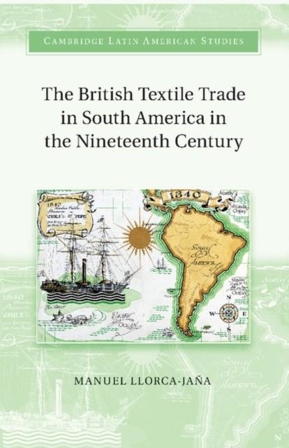 THE BRITISH TEXTILE TRADE IN SOUTH AMERICA IN THE NINETEENTH CENTURY  | 9781107480940 | MANUEL LLORCA-JANA