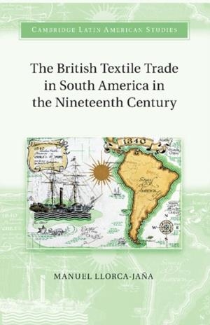 THE BRITISH TEXTILE TRADE IN SOUTH AMERICA IN THE NINETEENTH CENTURY  | 9781107480940 | MANUEL LLORCA-JANA