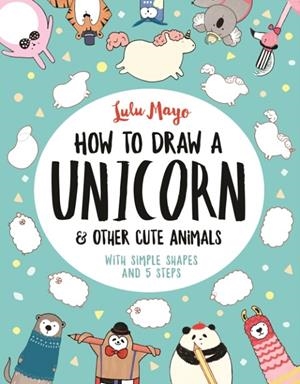 HOW TO DRAW A UNICORN AND OTHER CUTE ANIMALS | 9781782439394 | LULU MAYO