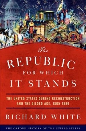 THE REPUBLIC FOR WHICH IT STANDS: THE UNITED STATES DURING RECONSTRUCTION AND THE GILDED AGE, 1865-1896 | 9780199735815 | RICHARD WHITE