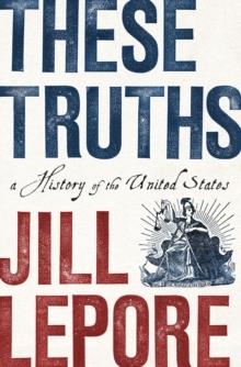 THESE TRUTHS: A HISTORY OF THE UNITED STATES | 9780393635249 | JILL LEPORE