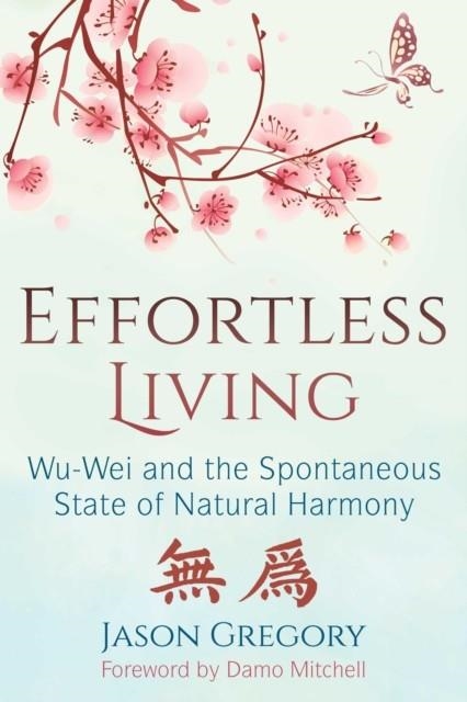 EFFORTLESS LIVING : WU-WEI AND THE SPONTANEOUS STATE OF NATURAL HARMONY | 9781620557136 |  JASON GREGORY