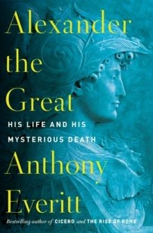 ALEXANDER THE GREAT: HIS LIFE AND HIS MYSTERIOUS DEATH | 9780425286524 | ATHONY EVERITT