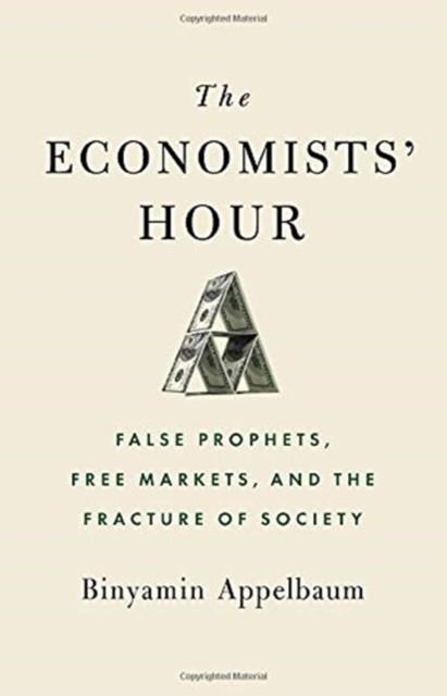 THE ECONOMISTS' HOUR: FALSE PROPHETS, FREE MARKETS, AND THE FRACTURE OF SOCIETY | 9780316512329 | BINYAMIN APPELBAUM