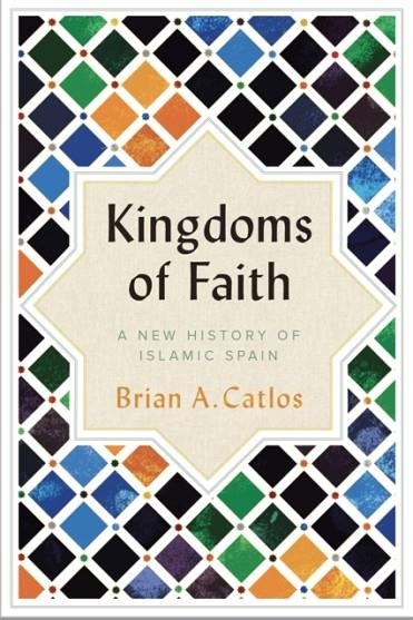 KINGDOMS OF FAITH : A NEW HISTORY OF ISLAMIC SPAIN | 9781787380035 | BRIAN A. CATLOS