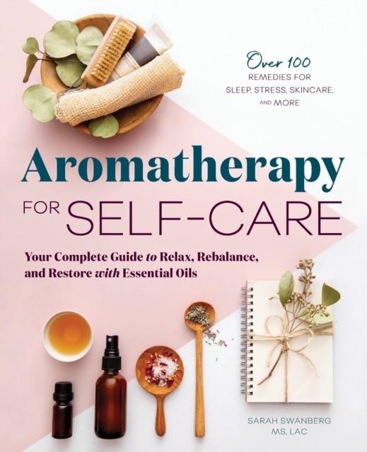 AROMATHERAPY FOR SELF-CARE: YOUR COMPLETE GUIDE TO RELAX, REBALANCE, AND RESTORE WITH ESSENTIAL OILS | 9781646112210 | SARAH SWANBERG