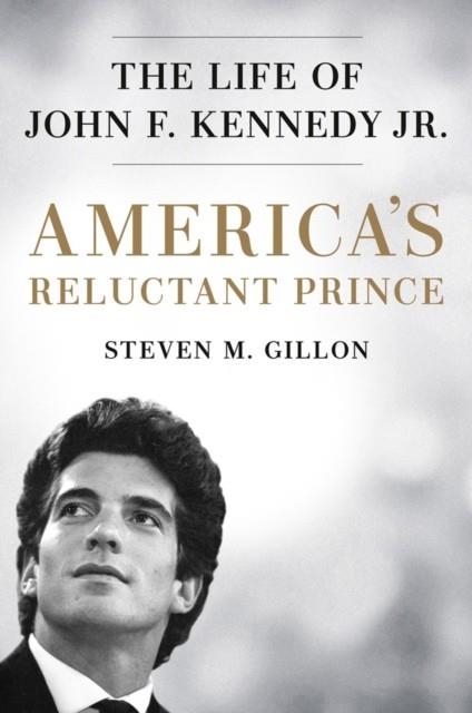 AMERICA'S RELUCTANT PRINCE: THE LIFE OF JOHN F. KENNEDY JR. | 9781524742386 | STEVEN M GILLION