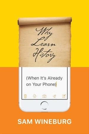 WHY LEARN HISTORY (WHEN IT'S ALREADY ON YOUR PHONE) | 9780226357218 | SAM WINEBURG