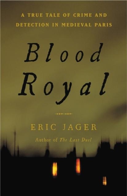 BLOOD ROYAL: A TRUE TALE OF CRIME AND DETECTION IN MEDIEVAL PARIS | 9780316277495 | ERIC JAGER