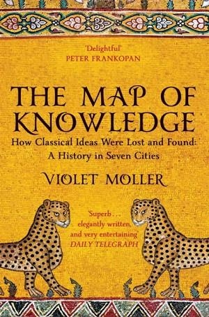 THE MAP OF KNOWLEDGE: HOW CLASSICAL IDEAS WERE LOST AND FOUND | 9781509829620 | VIOLET MOLLER