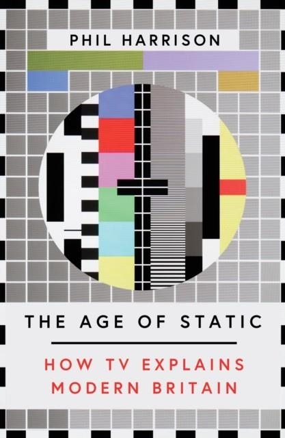 THE AGE OF STATIC: HOW TV EXPLAINS MODERN BRITAIN | 9781911545521 | PHIL HARRISON