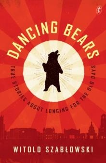 DANCING BEARS : TRUE STORIES ABOUT LONGING FOR THE OLD DAYS | 9781911231189 | WITOLD SZABLOWSKI