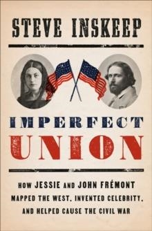 IMPERFECT UNION : HOW JESSIE AND JOHN FREMONT MAPPED THE WEST, INVENTED CELEBRITY, AND HELPED CAUSE THE CIVIL WAR | 9780735224353 | STEVE INSKEEP
