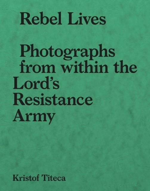 REBEL LIVES : PHOTOGRAPHS FROM WITHIN THE LORD'S RESISTANCE ARMY | 9789492677983 | KRISTOF TITECA