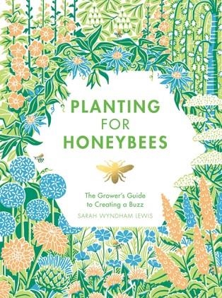 PLANTING FOR HONEYBEES : THE GROWER'S GUIDE TO CREATING A BUZZ | 9781787131460 | SARAH WYNDHAM LEWIS