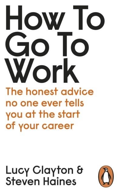 HOW TO GO TO WORK : THE HONEST ADVICE NO ONE EVER TELLS YOU AT THE START OF YOUR CAREER | 9780241399460 | LUCY CLAYTON
