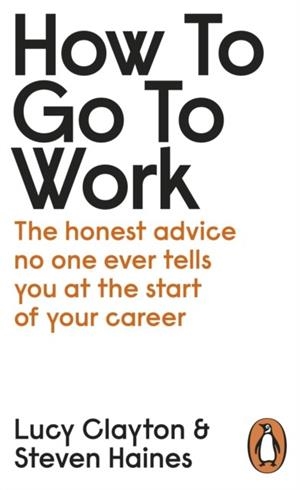 HOW TO GO TO WORK : THE HONEST ADVICE NO ONE EVER TELLS YOU AT THE START OF YOUR CAREER | 9780241399460 | LUCY CLAYTON