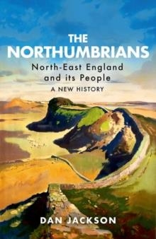 THE NORTHUMBRIANS : NORTH-EAST ENGLAND AND ITS PEOPLE: A NEW HISTORY | 9781787381940 | DAN JACKSON