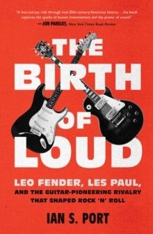 THE BIRTH OF LOUD : LEO FENDER, LES PAUL, AND THE GUITAR-PIONEERING RIVALRY THAT SHAPED ROCK 'N' ROLL | 9781501141737 | IAN S. PORT