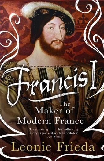 FRANCIS I : THE MAKER OF MODERN FRANCE | 9781474601221 | LEONIE FRIEDA