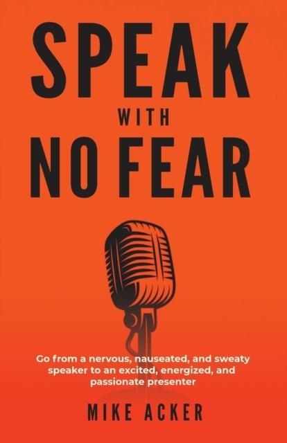 SPEAK WITH NO FEAR: GO FROM A NERVOUS, NAUSEATED, AND SWEATY SPEAKER TO AN EXCITED, ENERGIZED, AND PASSIONATE PRESENTER | 9781733980005 | ACKER, MIKE 