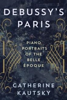 DEBUSSY'S PARIS : PIANO PORTRAITS OF THE BELLE EPOQUE | 9781538137154 | CATHERINE KAUTSKY