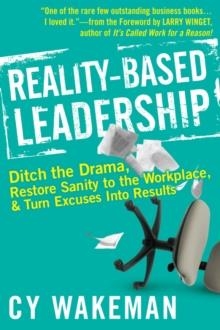 REALITY-BASED LEADERSHIP: DITCH THE DRAMA, RESTORE SANITY TO THE WORKPLACE, AND TURN EXCUSES INTO RESULTS | 9780470613504 | CY WAKEMAN