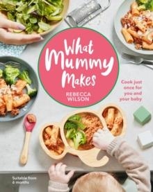 WHAT MUMMY MAKES : COOK JUST ONCE FOR YOU AND YOUR BABY | 9780241455159 | REBECCA WILSON