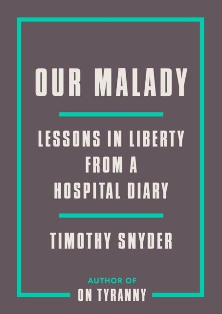 OUR MALADY : LESSONS IN LIBERTY FROM A HOSPITAL DIARY | 9780593238899 | TIMOTHY SNYDER