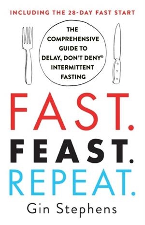 FAST. FEAST. REPEAT. : THE COMPREHENSIVE GUIDE TO DELAY, DON'T DENY(R) INTERMITTENT FASTING--INCLUDING THE 28-DAY FAST START | 9781250757623 | GIN STEPHENS